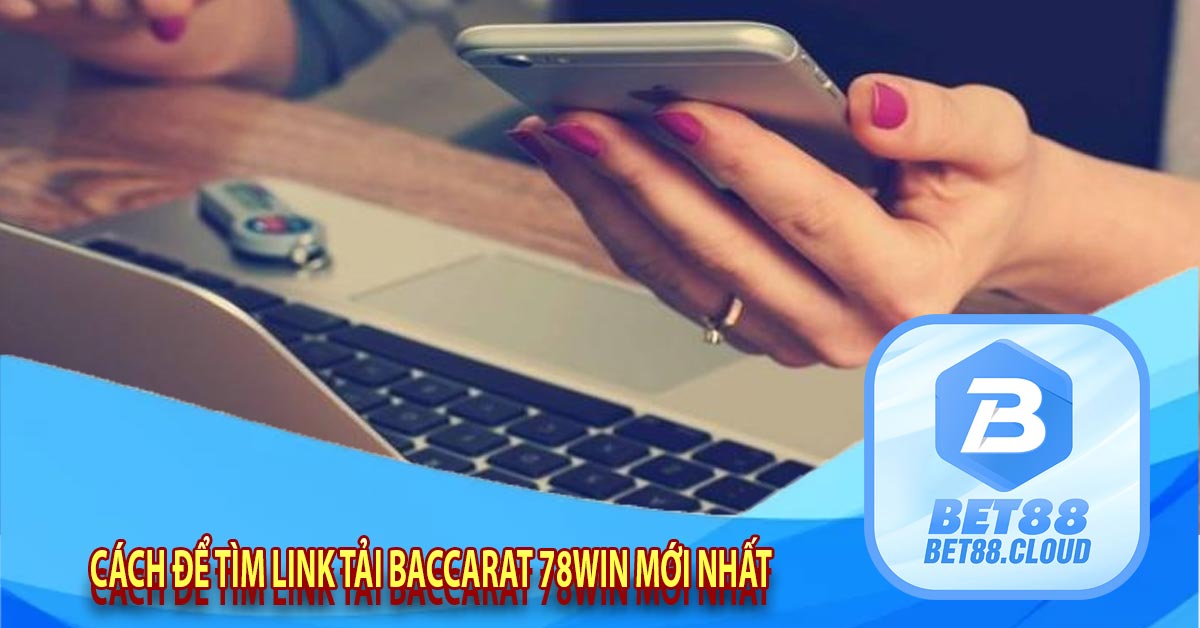 Cách để tìm link tải baccarat 78win mới nhất 