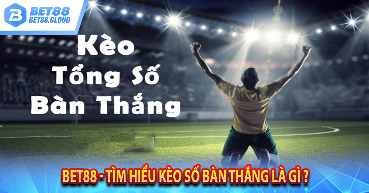 BET88 - TÌM HIỂU KÈO SỐ BÀN THẮNG LÀ GÌ ?